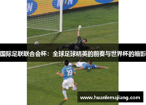 国际足联联合会杯:全球足球精英的前奏与世界杯的缩影 国际足联联合会杯:全球足球精英的前奏与世界杯的缩影