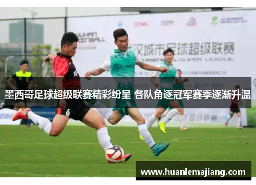 墨西哥足球超级联赛精彩纷呈 各队角逐冠军赛季逐渐升温 墨西哥足球超级联赛精彩纷呈 各队角逐冠军赛季逐渐升温