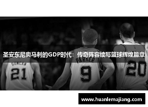 圣安东尼奥马刺的GDP时代:传奇阵容续写篮球辉煌篇章 圣安东尼奥马刺的GDP时代:传奇阵容续写篮球辉煌篇章
