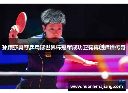孙颖莎勇夺乒乓球世界杯冠军成功卫冕再创辉煌传奇 孙颖莎勇夺乒乓球世界杯冠军成功卫冕再创辉煌传奇