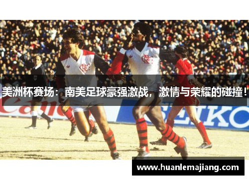 美洲杯赛场：南美足球豪强激战，激情与荣耀的碰撞！