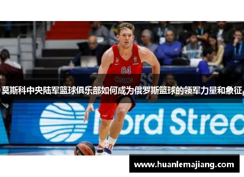 莫斯科中央陆军篮球俱乐部如何成为俄罗斯篮球的领军力量和象征