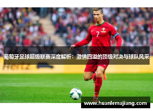 葡萄牙足球超级联赛深度解析:激情四溢的顶级对决与球队风采 葡萄牙足球超级联赛深度解析:激情四溢的顶级对决与球队风采