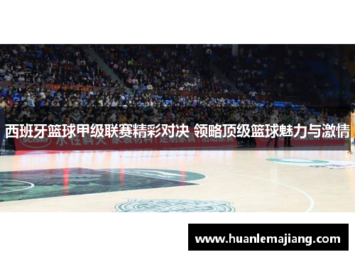 西班牙篮球甲级联赛精彩对决 领略顶级篮球魅力与激情 西班牙篮球甲级联赛精彩对决 领略顶级篮球魅力与激情
