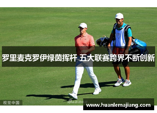 罗里麦克罗伊绿茵挥杆 五大联赛跨界不断创新 罗里麦克罗伊绿茵挥杆 五大联赛跨界不断创新