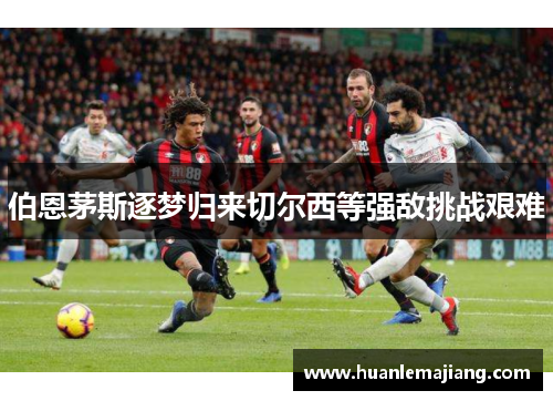 伯恩茅斯逐梦归来切尔西等强敌挑战艰难 伯恩茅斯逐梦归来切尔西等强敌挑战艰难