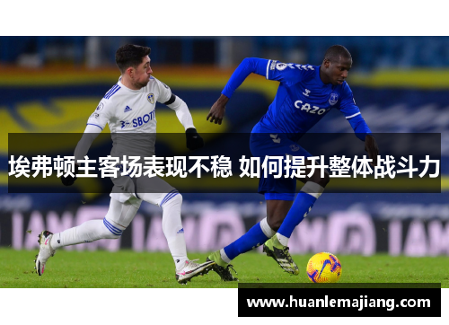 埃弗顿主客场表现不稳 如何提升整体战斗力 埃弗顿主客场表现不稳 如何提升整体战斗力