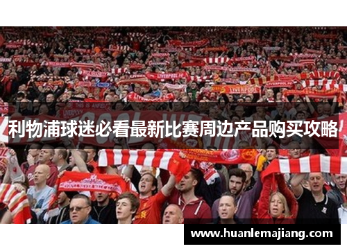 利物浦球迷必看最新比赛周边产品购买攻略 利物浦球迷必看最新比赛周边产品购买攻略