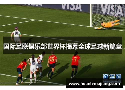 国际足联俱乐部世界杯揭幕全球足球新篇章 国际足联俱乐部世界杯揭幕全球足球新篇章