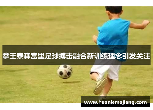 拳王泰森富里足球搏击融合新训练理念引发关注 拳王泰森富里足球搏击融合新训练理念引发关注
