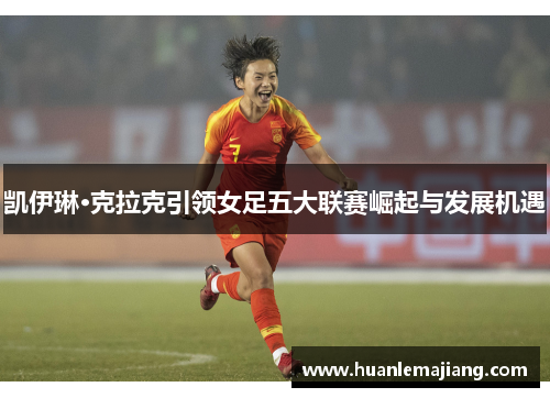 凯伊琳·克拉克引领女足五大联赛崛起与发展机遇 凯伊琳·克拉克引领女足五大联赛崛起与发展机遇