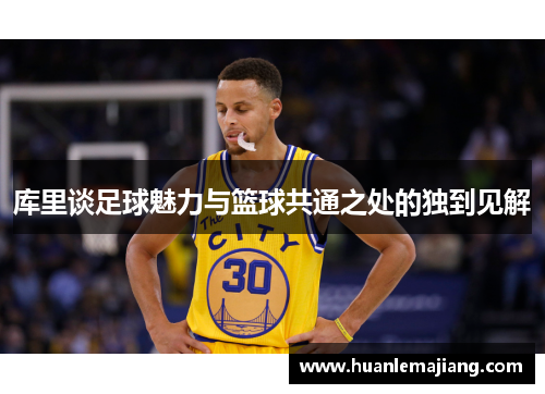 库里谈足球魅力与篮球共通之处的独到见解 库里谈足球魅力与篮球共通之处的独到见解