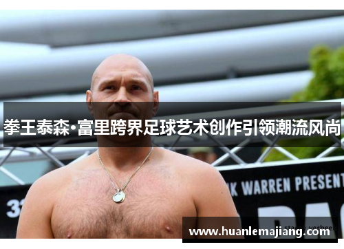 拳王泰森·富里跨界足球艺术创作引领潮流风尚