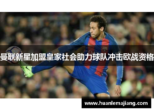 曼联新星加盟皇家社会助力球队冲击欧战资格 曼联新星加盟皇家社会助力球队冲击欧战资格