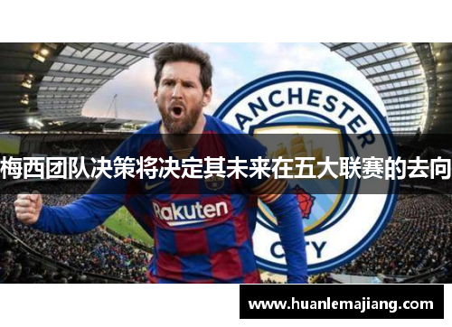 梅西团队决策将决定其未来在五大联赛的去向 梅西团队决策将决定其未来在五大联赛的去向