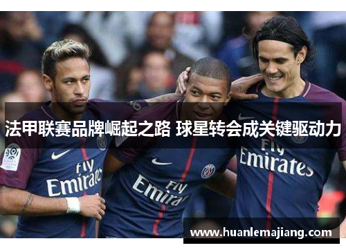 法甲联赛品牌崛起之路 球星转会成关键驱动力